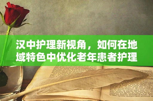 汉中护理新视角，如何在地域特色中优化老年患者护理方案？