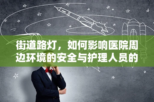 街道路灯，如何影响医院周边环境的安全与护理人员的夜间行动？