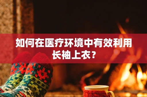 如何在医疗环境中有效利用长袖上衣？