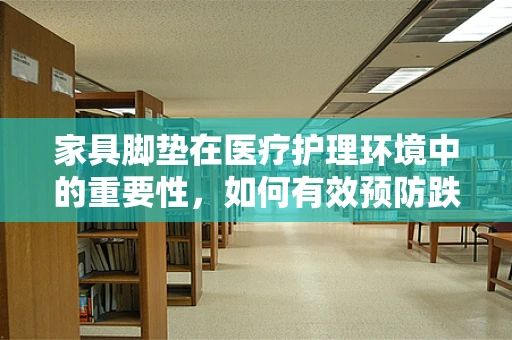 家具脚垫在医疗护理环境中的重要性，如何有效预防跌倒风险？