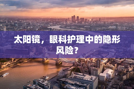 太阳镜，眼科护理中的隐形风险？