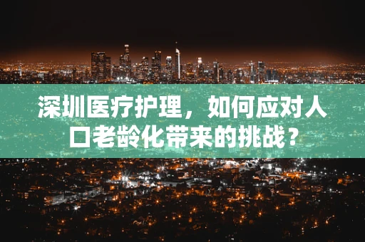 深圳医疗护理，如何应对人口老龄化带来的挑战？