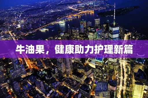 牛油果，健康助力护理新篇