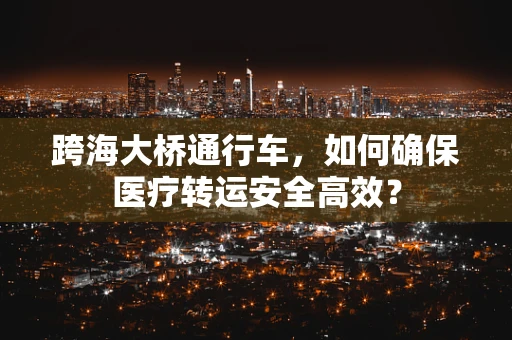 跨海大桥通行车，如何确保医疗转运安全高效？