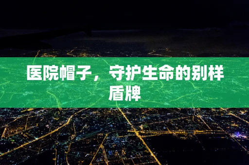 医院帽子，守护生命的别样盾牌