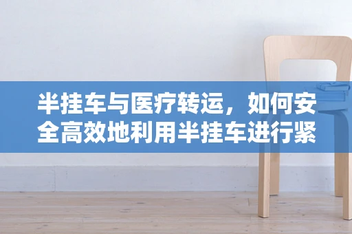半挂车与医疗转运，如何安全高效地利用半挂车进行紧急医疗物资运输？