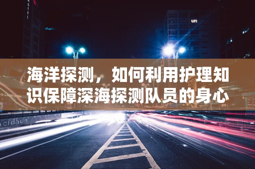 海洋探测，如何利用护理知识保障深海探测队员的身心健康？