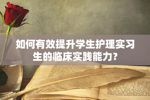 如何有效提升学生护理实习生的临床实践能力？