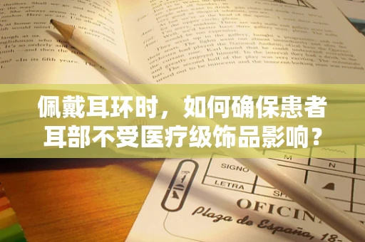佩戴耳环时，如何确保患者耳部不受医疗级饰品影响？