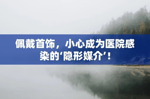 佩戴首饰，小心成为医院感染的‘隐形媒介’！