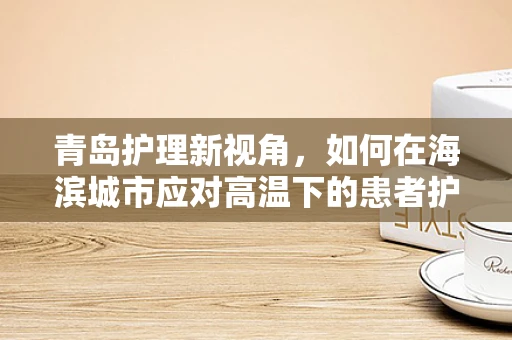 青岛护理新视角，如何在海滨城市应对高温下的患者护理挑战？