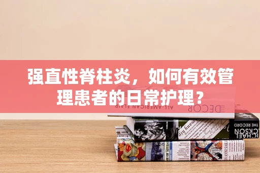 强直性脊柱炎，如何有效管理患者的日常护理？