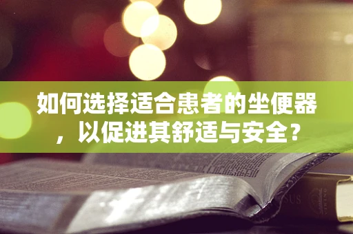 如何选择适合患者的坐便器，以促进其舒适与安全？