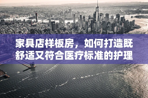 家具店样板房，如何打造既舒适又符合医疗标准的护理环境？