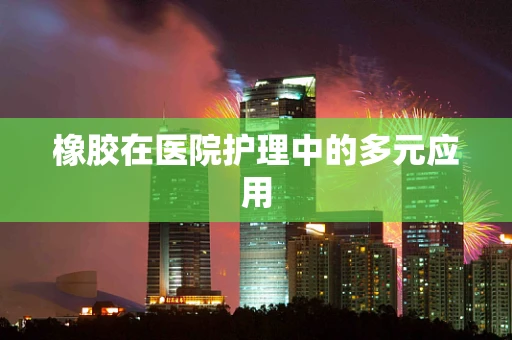 橡胶在医院护理中的多元应用