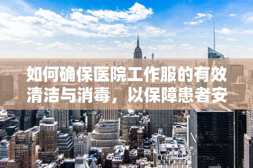 如何确保医院工作服的有效清洁与消毒，以保障患者安全？