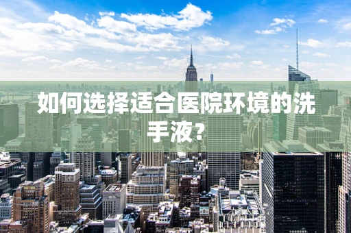 如何选择适合医院环境的洗手液？