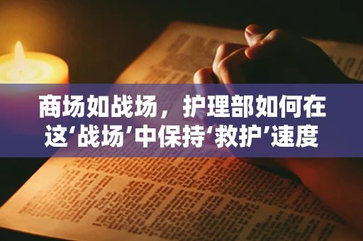 商场如战场，护理部如何在这‘战场’中保持‘救护’速度？