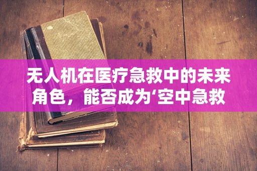 无人机在医疗急救中的未来角色，能否成为‘空中急救员’？