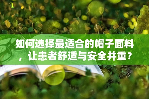 如何选择最适合的帽子面料，让患者舒适与安全并重？