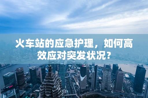 火车站的应急护理，如何高效应对突发状况？