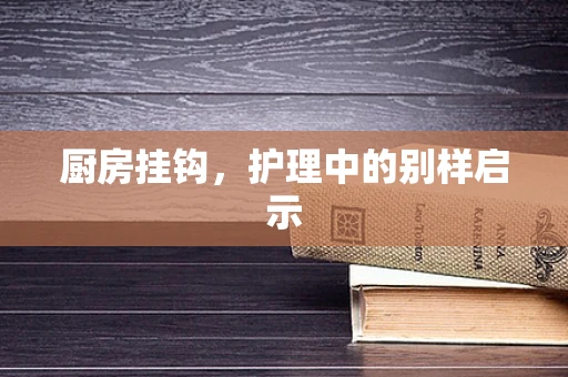 厨房挂钩，护理中的别样启示