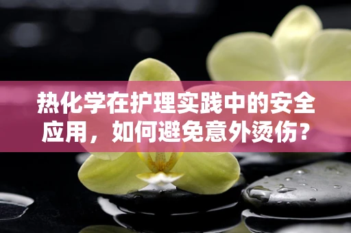 热化学在护理实践中的安全应用，如何避免意外烫伤？