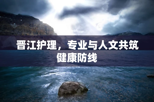 晋江护理，专业与人文共筑健康防线