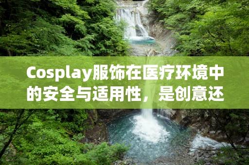 Cosplay服饰在医疗环境中的安全与适用性，是创意还是隐患？