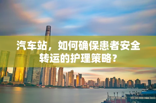 汽车站，如何确保患者安全转运的护理策略？
