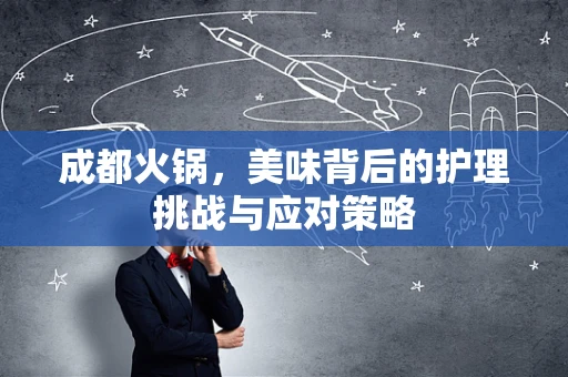 成都火锅，美味背后的护理挑战与应对策略