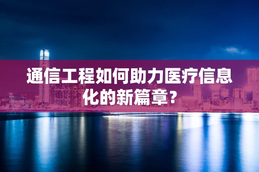 通信工程如何助力医疗信息化的新篇章？