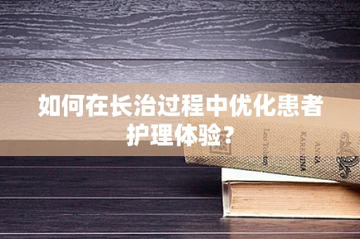 如何在长治过程中优化患者护理体验？
