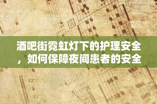 酒吧街霓虹灯下的护理安全，如何保障夜间患者的安全出行？