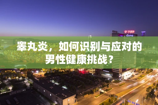 睾丸炎，如何识别与应对的男性健康挑战？