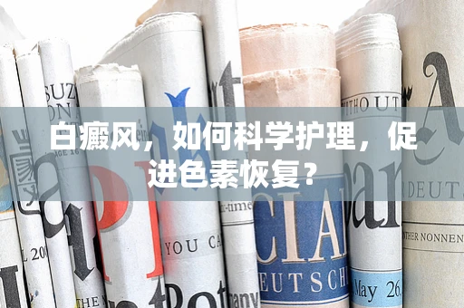 白癜风，如何科学护理，促进色素恢复？
