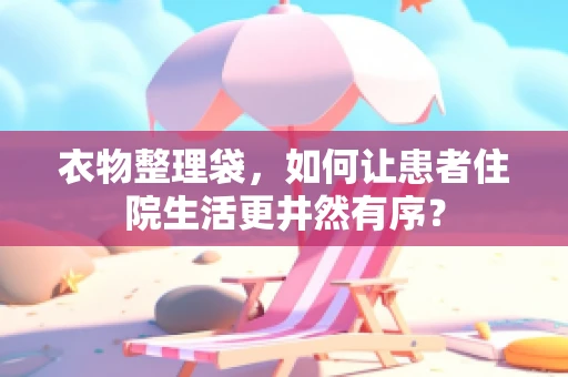 衣物整理袋，如何让患者住院生活更井然有序？