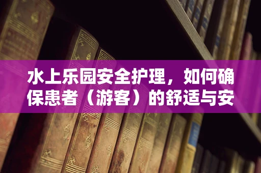 水上乐园安全护理，如何确保患者（游客）的舒适与安全？