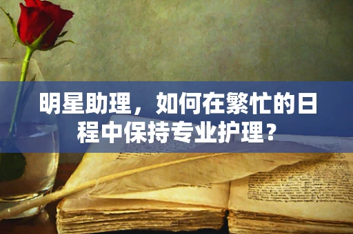 明星助理，如何在繁忙的日程中保持专业护理？