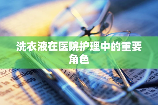 洗衣液在医院护理中的重要角色