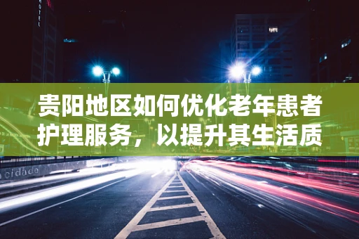 贵阳地区如何优化老年患者护理服务，以提升其生活质量？