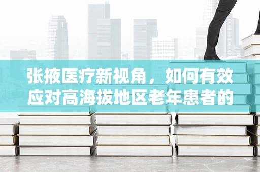 张掖医疗新视角，如何有效应对高海拔地区老年患者的护理挑战？