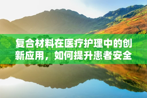 复合材料在医疗护理中的创新应用，如何提升患者安全与舒适度？