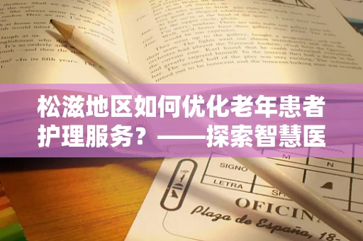 松滋地区如何优化老年患者护理服务？——探索智慧医疗的温暖角落