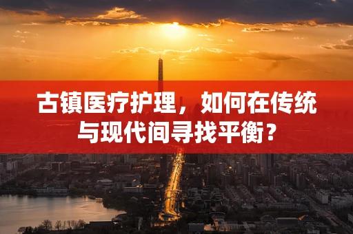 古镇医疗护理，如何在传统与现代间寻找平衡？
