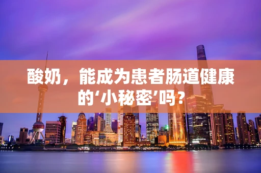 酸奶，能成为患者肠道健康的‘小秘密’吗？