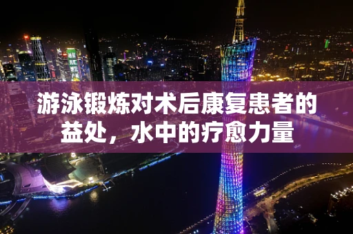 游泳锻炼对术后康复患者的益处，水中的疗愈力量