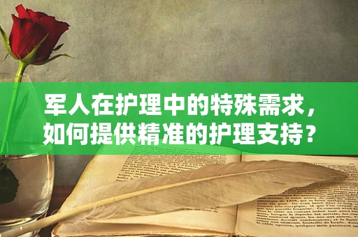 军人在护理中的特殊需求，如何提供精准的护理支持？