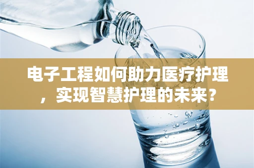 电子工程如何助力医疗护理，实现智慧护理的未来？