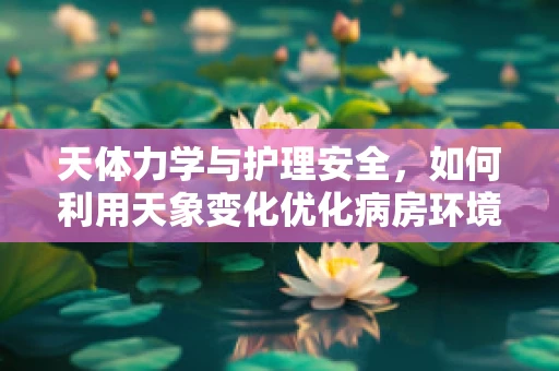 天体力学与护理安全，如何利用天象变化优化病房环境？